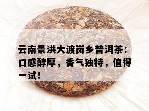 云南景洪大渡岗乡普洱茶：口感醇厚，香气独特，值得一试！