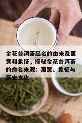 金花普洱茶起名的由来及寓意和象征，探秘金花普洱茶的命名来源：寓意、象征与历史文化