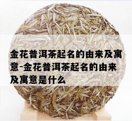 金花普洱茶起名的由来及寓意-金花普洱茶起名的由来及寓意是什么