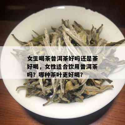 女生喝茶普洱茶好吗还是茶好喝，女性适合饮用普洱茶吗？哪种茶叶更好喝？