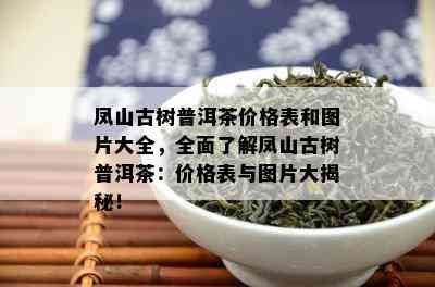 凤山古树普洱茶价格表和图片大全，全面了解凤山古树普洱茶：价格表与图片大揭秘！