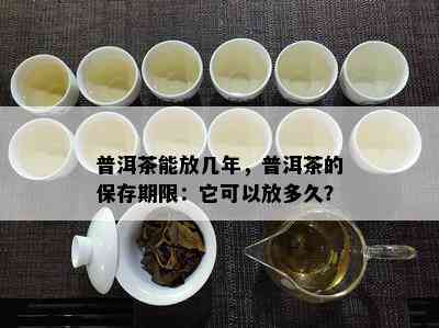 普洱茶能放几年，普洱茶的保存期限：它可以放多久？