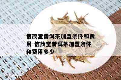 信茂堂普洱茶加盟条件和费用-信茂堂普洱茶加盟条件和费用多少