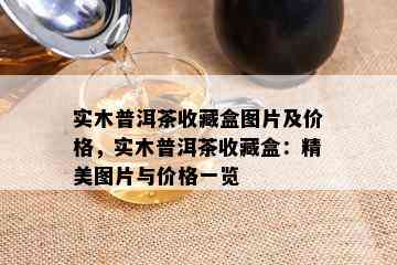 实木普洱茶收藏盒图片及价格，实木普洱茶收藏盒：精美图片与价格一览