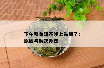 下午喝普洱茶晚上失眠了：原因与解决办法