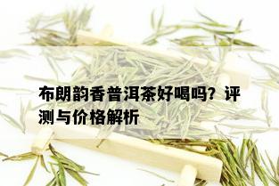 布朗韵香普洱茶好喝吗？评测与价格解析