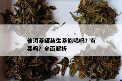 普洱茶罐装生茶能喝吗？有吗？全面解析