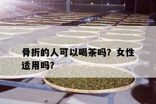 骨折的人可以喝茶吗？女性适用吗？