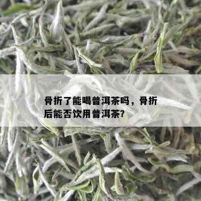 骨折了能喝普洱茶吗，骨折后能否饮用普洱茶？