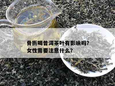 骨折喝普洱茶叶有影响吗？女性需要注意什么？