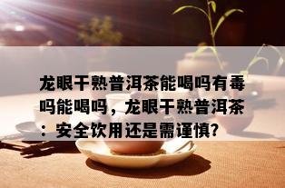 龙眼干熟普洱茶能喝吗有吗能喝吗，龙眼干熟普洱茶：安全饮用还是需谨慎？