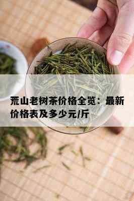 荒山老树茶价格全览：最新价格表及多少元/斤