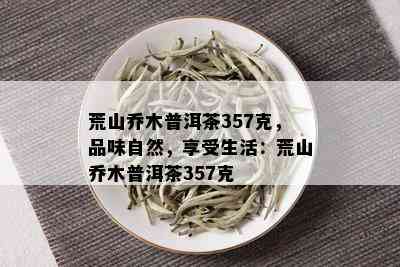 荒山乔木普洱茶357克，品味自然，享受生活：荒山乔木普洱茶357克