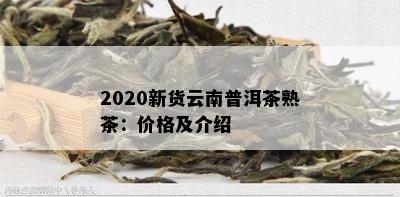 2020新货云南普洱茶熟茶：价格及介绍