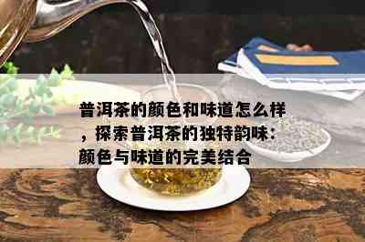 普洱茶的颜色和味道怎么样，探索普洱茶的独特韵味：颜色与味道的完美结合