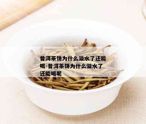 普洱茶饼为什么溢水了还能喝-普洱茶饼为什么溢水了还能喝呢