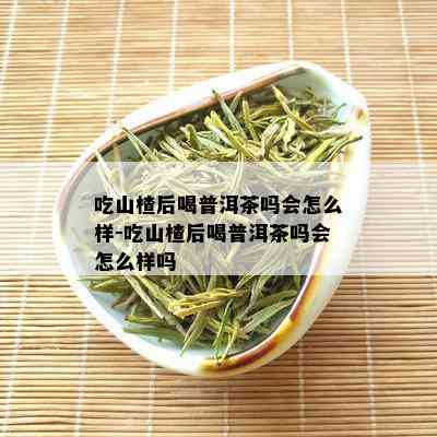 吃山楂后喝普洱茶吗会怎么样-吃山楂后喝普洱茶吗会怎么样吗