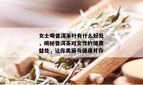 女士喝普洱茶叶有什么好处，揭秘普洱茶对女性的健康益处，让你美丽与健康并存！