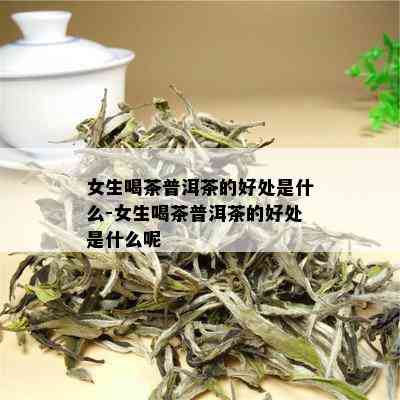 女生喝茶普洱茶的好处是什么-女生喝茶普洱茶的好处是什么呢