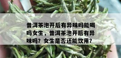 普洱茶泡开后有异味吗能喝吗女生，普洱茶泡开后有异味吗？女生是否还能饮用？