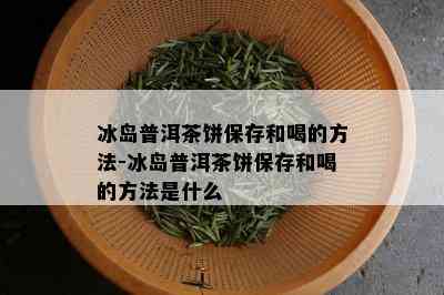 冰岛普洱茶饼保存和喝的方法-冰岛普洱茶饼保存和喝的方法是什么