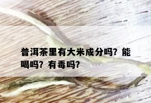 普洱茶里有大米成分吗？能喝吗？有吗？