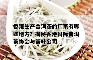 香港生产普洱茶的厂家有哪些地方？揭秘香港国际普洱茶协会与茶叶公司