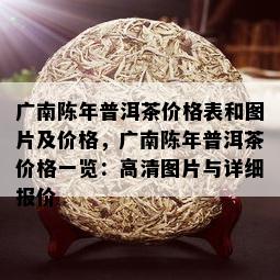 广南陈年普洱茶价格表和图片及价格，广南陈年普洱茶价格一览：高清图片与详细报价