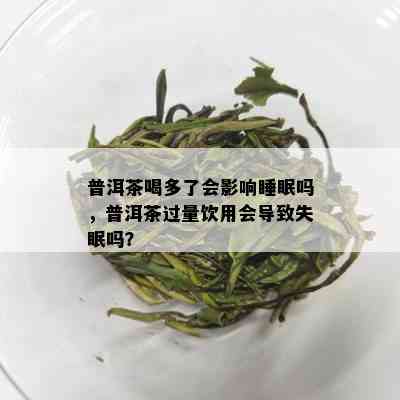 普洱茶喝多了会影响睡眠吗，普洱茶过量饮用会导致失眠吗？