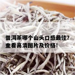 普洱茶哪个山头口感更佳？查看高清图片及价格！