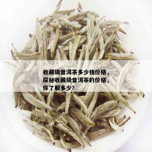 收藏级普洱茶多少钱价格，探秘收藏级普洱茶的价格，你了解多少？