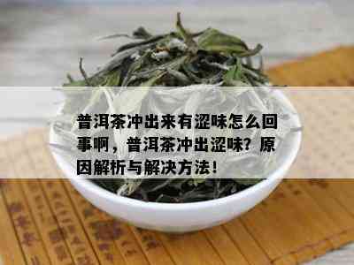 普洱茶冲出来有涩味怎么回事啊，普洱茶冲出涩味？原因解析与解决方法！