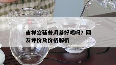 吉祥宫廷普洱茶好喝吗？网友评价及价格解析