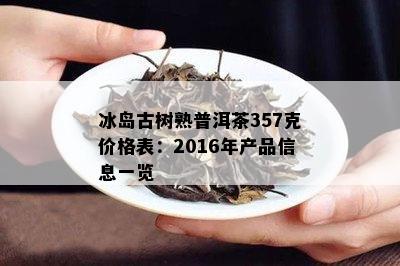 冰岛古树熟普洱茶357克价格表：2016年产品信息一览