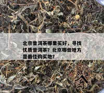 北京普洱茶哪里买好，寻找优质普洱茶？北京哪些地方是更佳购买地？