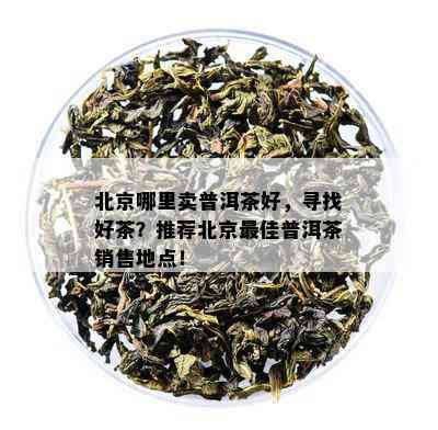 北京哪里卖普洱茶好，寻找好茶？推荐北京更佳普洱茶销售地点！