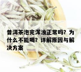 普洱茶泡完浑浊正常吗？为什么不能喝？详解原因与解决方案