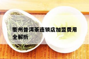 衢州普洱茶连锁店加盟费用全解析