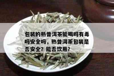 包装的熟普洱茶能喝吗有吗安全吗，熟普洱茶包装是否安全？能否饮用？