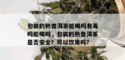 包装的熟普洱茶能喝吗有吗能喝吗，包装的熟普洱茶是否安全？可以饮用吗？