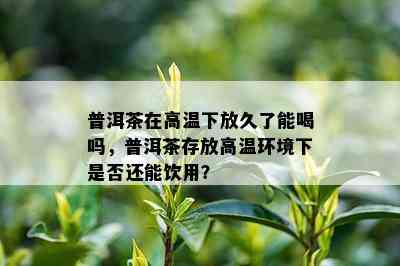 普洱茶在高温下放久了能喝吗，普洱茶存放高温环境下是否还能饮用？