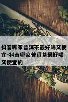 抖音哪家普洱茶更好喝又便宜-抖音哪家普洱茶更好喝又便宜的