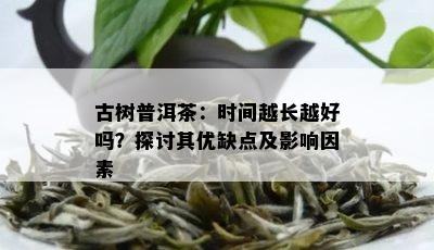 古树普洱茶：时间越长越好吗？探讨其优缺点及影响因素