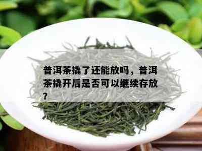 普洱茶撬了还能放吗，普洱茶撬开后是否可以继续存放？