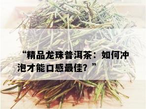 “精品龙珠普洱茶：如何冲泡才能口感更佳？”