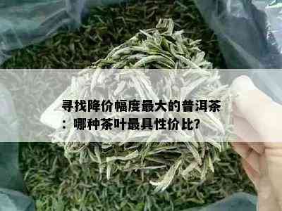 寻找降价幅度更大的普洱茶：哪种茶叶更具性价比？