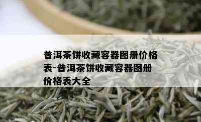 普洱茶饼收藏容器图册价格表-普洱茶饼收藏容器图册价格表大全