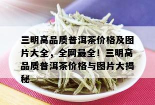 三明高品质普洱茶价格及图片大全，全网最全！三明高品质普洱茶价格与图片大揭秘