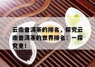 云南普洱茶的排名，探究云南普洱茶的世界排名：一探究竟！