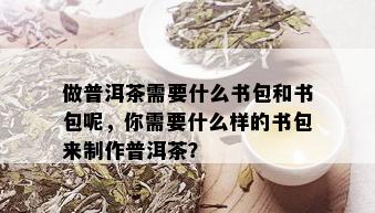 做普洱茶需要什么书包和书包呢，你需要什么样的书包来制作普洱茶？